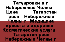 Татуировки в г. Набережные Челны  › Цена ­ 700 - Татарстан респ., Набережные Челны г. Медицина, красота и здоровье » Косметические услуги   . Татарстан респ.,Набережные Челны г.